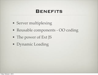 Beneﬁts
                      • Server multiplexing
                      • Reusable components - OO coding
                      • The power of Ext JS
                      • Dynamic Loading




Friday, February 1, 2013
 