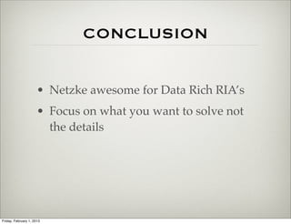 CONCLUSION


                      • Netzke awesome for Data Rich RIA’s
                      • Focus on what you want to solve not
                        the details




Friday, February 1, 2013
 