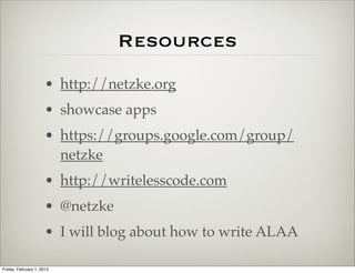 Resources
                      • http://netzke.org
                      • showcase apps
                      • https://groups.google.com/group/
                        netzke
                      • http://writelesscode.com
                      • @netzke
                      • I will blog about how to write ALAA

Friday, February 1, 2013
 