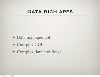 Data rich apps



                      • Data management
                      • Complex GUI
                      • Complex data and ﬂows




Friday, February 1, 2013
 