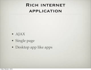 Rich internet
                                application



                      • AJAX
                      • Single page
                      • Desktop app like apps




Friday, February 1, 2013
 
