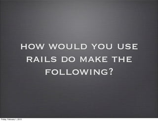 how would you use
                      rails do make the
                         following?


Friday, February 1, 2013
 