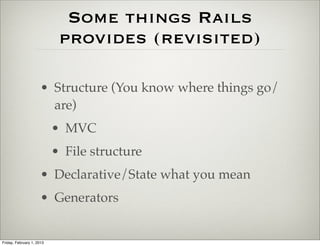 Some things Rails
                            provides (revisited)

                      • Structure (You know where things go/
                        are)
                           • MVC
                           • File structure
                      • Declarative/State what you mean
                      • Generators


Friday, February 1, 2013
 