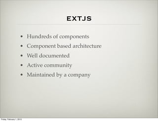 extjs
                      • Hundreds of components
                      • Component based architecture
                      • Well documented
                      • Active community
                      • Maintained by a company




Friday, February 1, 2013
 