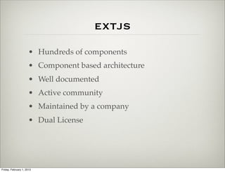 extjs
                      • Hundreds of components
                      • Component based architecture
                      • Well documented
                      • Active community
                      • Maintained by a company
                      • Dual License




Friday, February 1, 2013
 