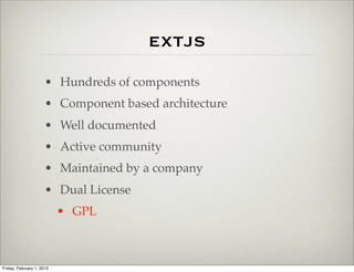 extjs
                      • Hundreds of components
                      • Component based architecture
                      • Well documented
                      • Active community
                      • Maintained by a company
                      • Dual License
                           • GPL



Friday, February 1, 2013
 