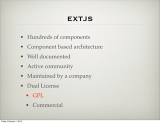 extjs
                      • Hundreds of components
                      • Component based architecture
                      • Well documented
                      • Active community
                      • Maintained by a company
                      • Dual License
                           • GPL
                           • Commercial

Friday, February 1, 2013
 