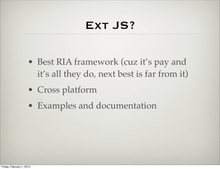 Ext JS?

                      • Best RIA framework (cuz it’s pay and
                        it’s all they do, next best is far from it)
                      • Cross platform
                      • Examples and documentation




Friday, February 1, 2013
 