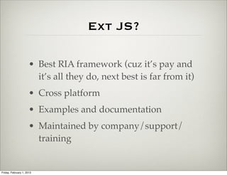 Ext JS?

                      • Best RIA framework (cuz it’s pay and
                        it’s all they do, next best is far from it)
                      • Cross platform
                      • Examples and documentation
                      • Maintained by company/support/
                        training


Friday, February 1, 2013
 