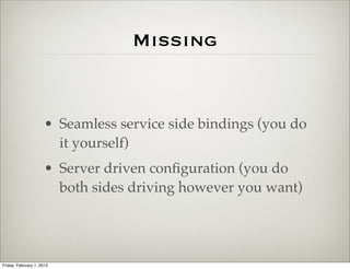 Missing


                      • Seamless service side bindings (you do
                        it yourself)
                      • Server driven conﬁguration (you do
                        both sides driving however you want)




Friday, February 1, 2013
 