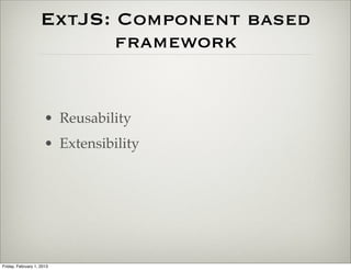 ExtJS: Component based
                           framework


                      • Reusability
                      • Extensibility




Friday, February 1, 2013
 