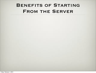 Beneﬁts of Starting
                             From the Server




Friday, February 1, 2013
 