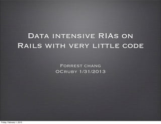 Data intensive RIAs on
                  Rails with very little code

                            Forrest chang
                           OCruby 1/31/2013




Friday, February 1, 2013
 