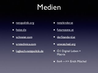 Medien
• netzpolitik.org	

• heise.de	

• schneier.com	

• arstechnica.com	

• logbuch-netzpolitik.de 
 
 
 
• netzkinder.at	

• futurezone.at	

• derStandard.at	

• unwatched.org	

• Ö1 Digital Leben +
Matrix	

• fm4 —>> Erich Möchel
 