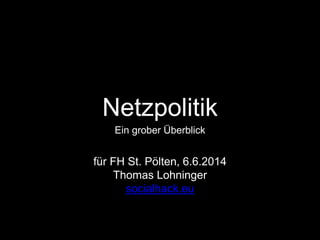 Netzpolitik
Ein grober Überblick
für FH St. Pölten, 6.6.2014
Thomas Lohninger
socialhack.eu
 