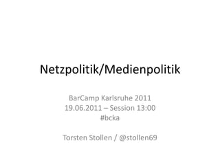 Netzpolitik/Medienpolitik BarCamp Karlsruhe 2011 19.06.2011 – Session 13:00 #bcka Torsten Stollen / @stollen69 