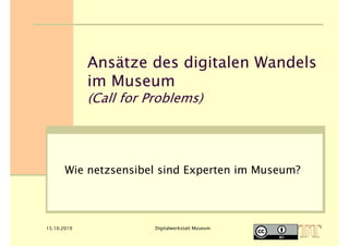 15.10.2019 Digitalwerkstatt Museum
Ansätze des digitalen Wandels
im Museum
(Call for Problems)
Wie netzsensibel sind Experten im Museum?
 