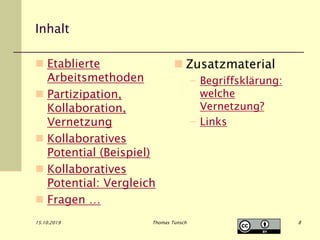 Inhalt
 Etablierte
Arbeitsmethoden
 Partizipation,
Kollaboration,
Vernetzung
 Kollaboratives
Potential (Beispiel)
 Kollaboratives
Potential: Vergleich
 Fragen …
 Zusatzmaterial
– Begriffsklärung:
welche
Vernetzung?
– Links
15.10.2019 Thomas Tunsch 8
 