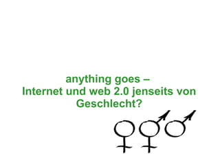 anything goes –
Internet und web 2.0 jenseits von
           Geschlecht?
 