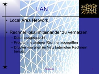 LAN Local Area Network  Rechner lokal miteinander zu vernetzen  Daten ausgetauscht  Programme anderer Rechner zugegriffen  Drucker von allen im Netz beteiligten Rechnern benutzt  
