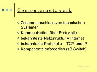 Computernetzwerk Zusammenschluss von technischen Systemen Kommunikation über Protokolle bekannteste Netzstruktur = Internet bekannteste Protokolle – TCP und IP Komponente erforderlich (zB Switch) 