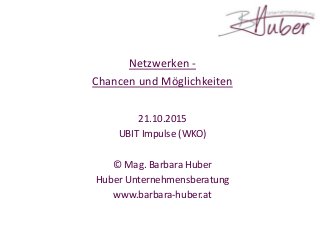 Netzwerken -
Chancen und Möglichkeiten
21.10.2015
UBIT Impulse (WKO)
© Mag. Barbara Huber
Huber Unternehmensberatung
www.barbara-huber.at
 