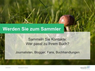 Sammeln Sie Kontakte:
Wer passt zu Ihrem Buch?
Journalisten, Blogger, Fans, Buchhandlungen
Werden Sie zum Sammler
04.06.2016 Netzwerken für Autoren
 