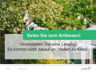 Veranstalten Sie eine Lesung.
Es kommt nicht darauf an, Hallen zu füllen.
Seien Sie zum Anfassen!
04.06.2016 Netzwerken für Autoren
 