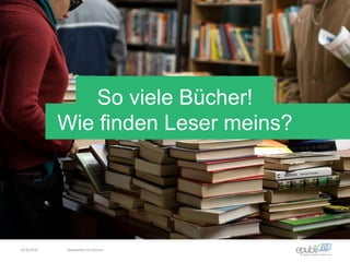 So viele Bücher!
Wie finden Leser meins?
04.06.2016 Netzwerken für Autoren
 