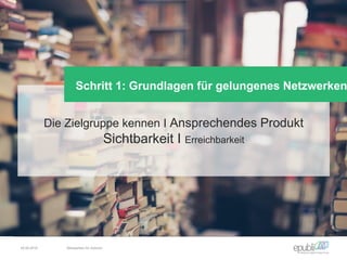 Die Zielgruppe kennen I Ansprechendes Produkt
Sichtbarkeit I Erreichbarkeit
Schritt 1: Grundlagen für gelungenes Netzwerken
04.06.2016 Netzwerken für Autoren
 