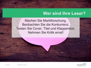 Machen Sie Marktforschung.
Beobachten Sie die Konkurrenz.
Testen Sie Cover, Titel und Klappentext.
Nehmen Sie Kritik ernst!
Wer sind Ihre Leser?
04.06.2016 Netzwerken für Autoren
 
