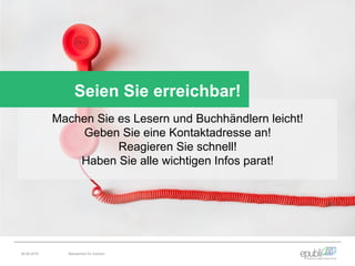Machen Sie es Lesern und Buchhändlern leicht!
Geben Sie eine Kontaktadresse an!
Reagieren Sie schnell!
Haben Sie alle wichtigen Infos parat!
Seien Sie erreichbar!
04.06.2016 Netzwerken für Autoren
 