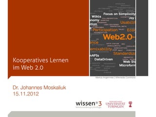 Kooperatives Lernen
im Web 2.0
                         Markus Angermeier | Wikimedia Commons




Dr. Johannes Moskaliuk
15.11.2012
 