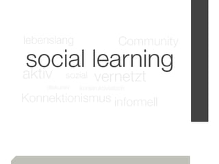lebenslang                     Community
social learning
aktiv      sozial    vernetzt
    diskursiv   konstruktivistisch
Konnektionismus informell
 