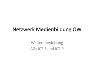 Netzwerk Medienbildung OW Weiterentwicklung  AGs ICT-S und ICT-P 