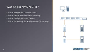 8
▪ Keine Analyse des Datenverkehrs
▪ Keine klassische Anomalie-Erkennung
▪ Keine Konfiguration der Geräte
▪ Keine Verwaltung der Konfiguration (Sicherung)
Was tut ein NMS NICHT?
 