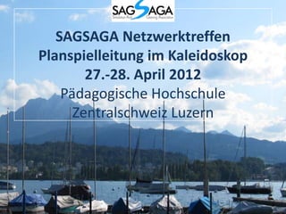 SAGSAGA Netzwerktreffen
Planspielleitung im Kaleidoskop
        27.-28. April 2012
    Pädagogische Hochschule
      Zentralschweiz Luzern
 