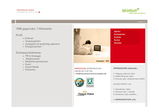 /// PAGE 13



1999 gegründet, 7 Mitarbeiter

Profil:
       +  Erfahren
      +  Inhabergeführt
      +  strategisch & langfristig agierend
      +  Erfolgsorientiert

Schwerpunktthemen:
    +  PR & Strategie
      +    Medienarbeit
      +    Medienkooperationen
      +    Event
      +    Social Media
      +    Evaluation




                	
              	
  
           13	
  	
  | 06.08.2010
 