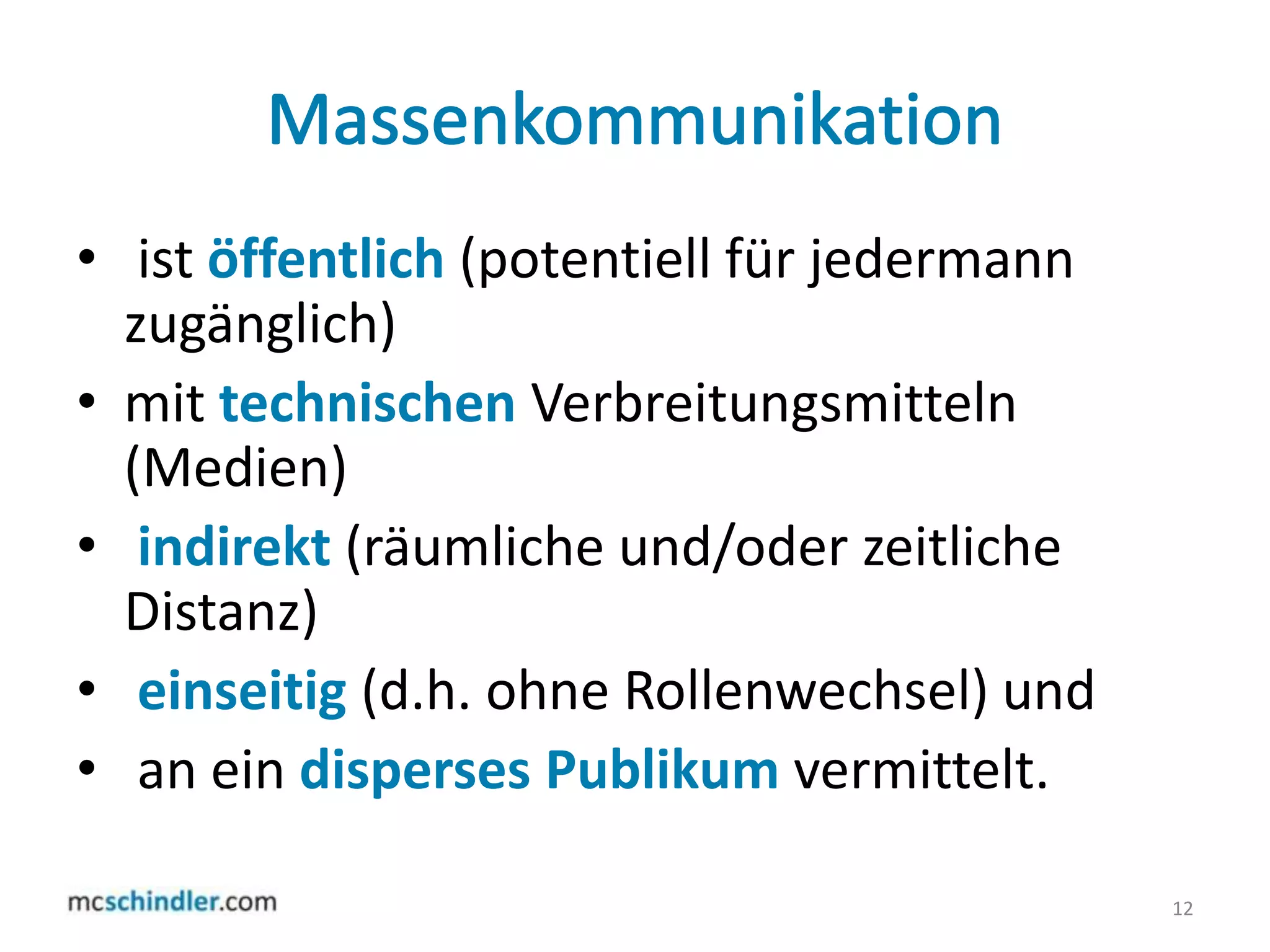 Massenkommunikation ist öffentlich (potentiell für jedermann zugänglich)mit technischenVerbreitungsmitteln (Medien) indirekt (räumliche und/oder zeitliche Distanz)einseitig(d.h. ohne Rollenwechsel) undan ein dispersesPublikumvermittelt.12