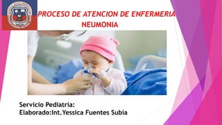PROCESO DE ATENCION DE ENFERMERIA
NEUMONIA
Servicio Pediatría:
Elaborado:Int.Yessica Fuentes Subía
 