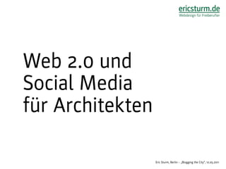 Web 2.0 und
Social Media
für Architekten

                  Eric Sturm, Berlin – „Blogging the City“, 12.05.2011
 