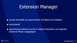 Extension Manager
• wurde komplett neu geschrieben auf Basis von Extbase
• verschlankt
• Sprachenverwaltung wurde in eigene Extension und eigenes
Backend-Modul ausgelagert
 