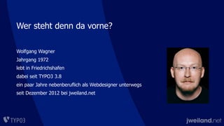 Wer steht denn da vorne?
Wolfgang Wagner
Jahrgang 1972
lebt in Friedrichshafen
dabei seit TYPO3 3.8
ein paar Jahre nebenberuflich als Webdesigner unterwegs
seit Dezember 2012 bei jweiland.net
 
