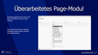 Überarbeitetes Page-Modul
Bearbeitungselemente werde erst
beim Überfahren mit der Maus
sichtbar
Neue Elemente können flexibler
angelegt werden (kleine Anleihe
aus Templavoila?)
 
