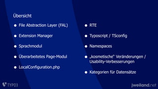 • File Abstraction Layer (FAL)
• Extension Manager
• Sprachmodul
• Überarbeitetes Page-Modul
• LocalConfiguration.php
• RTE
• Typoscript / TSconfig
• Namespaces
• „kosmetische“ Veränderungen /
Usability-Verbesserungen
• Kategorien für Datensätze
Übersicht
 