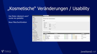 „Kosmetische“ Veränderungen / Usability
Das Modul „Backend users“
wurde neu gestaltet.
Neue Filter/Suchfunktion
 
