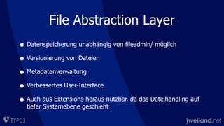 • Datenspeicherung unabhängig von fileadmin/ möglich
• Versionierung von Dateien
• Metadatenverwaltung
• Verbessertes User-Interface
• Auch aus Extensions heraus nutzbar, da das Dateihandling auf
tiefer Systemebene geschieht
File Abstraction Layer
 