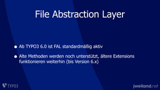 • Ab TYPO3 6.0 ist FAL standardmäßig aktiv
• Alte Methoden werden noch unterstützt, ältere Extensions
funktionieren weiterhin (bis Version 6.x)
File Abstraction Layer
 