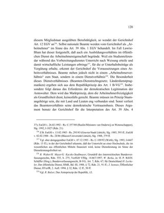 120
diesem Mitgliedstaat ausgeübten Berufstätigkeit, so wendet der Gerichtshof
Art. 12 EGV an226
. Selbst nationale Beamte werden vom Gerichtshof als „Ar-
beitnehmer“ im Sinne des Art. 39 Abs. 1 EGV behandelt. Im Fall Lawrie-
Blum hat dieser festgestellt, daß auch ein Ausbildungsverhältnis im öffentli-
chen Dienst die Arbeitnehmereigenschaft begründe. Weil ein Studienreferen-
dar während des Vorbereitungsdienstes Unterricht nach Weisung erteile und
damit wirtschaftliche Leistungen erbringe227
, für die er Unterhaltsbeiträge als
Vergütung erhalte, erkennt der Gerichtshof die Voraussetzungen eines Ar-
beitsverhältnisses. Beamte stehen jedoch nicht in einem „Arbeitnehmerver-
hältnis“ zum Staat, sondern in einem Dienstverhältnis228
. Die Besonderheit
dieses Dienstverhältnisses (Beamten-Dienstrechtsgesetz; Länderdienstprag-
matiken) ergeben sich aus dem Republikprinzip des Art. 1 B-VG229
. Insbe-
sondere folgt daraus das Erfordernis der demokratischen Legitimation der
Amtswalter. Dem wird das Marktprinzip, dem die Arbeitnehmerfreizügigkeit
als Grundfreiheit dient, keinesfalls gerecht. Beamte müssen im Prinzip Staats-
angehörige sein, die mit Land und Leuten eng verbunden sind. Sonst verliert
das Beamtenverhältnis seine demokratische Vertrauensbasis. Dieses Argu-
ment benutz der Gerichtshof für die Interpretation des Art. 39 Abs. 4
37); EuGH v. 26.02.1992 - Rs. C-357/88 (Raulin/Ministers van Onderwij en Wetenschappen),
Slg. 1992, I-1027 (Rdn. 21).
226
Z.B. EuGH v. 13.02.1985 - Rs. 293/83 (Gravier/Stadt Lüttich), Slg. 1985, 593 ff.; EuGH
v. 02.02.1988 - Rs. 24/86 (Blaizot/Universität Lüttich), Slg. 1988, 379 ff.
227
Vgl. aber demgegenüber EuGH v. 07.12.1993 - Rs. C-109/92 (Wirth), Slg. 1993, I-6447
(Rdn. 13 ff.), in der der Gerichtshof erkannte, daß der Unterricht an einer Hochschule, die im
wesentlichen aus öffentlichen Mitteln finanziert wird, keine Dienstleistung im Sinne der
Dienstleistungsfreiheit sei.
228
R. Walter/H. Mayer/G. Kucsko-Stadlmayer, Grundriß des österreichischen Bundesver-
fassungsrechts, Rdn. 555, S. 275; VerfGH VfSlg. 14.867/1997; W. Berka, in: H. P. Rill/H.
Schäffer (Hrsg.), Bundesverfassungsrecht, B-VG, Art. 7, Rdn. 67; für Deutschland H. Leche-
ler, Der öffentliche Dienst, HStR, Bd. III, 1988, § 72, Rdn. 21, 91 ff.; J. Isensee, Öffentlicher
Dienst, HVerfR, 2. Aufl. 1994, § 32, Rdn. 12 ff., 50 ff.
229
Vgl. R. Balzer, Das Amtsprinzip der Republik, i.E.
 