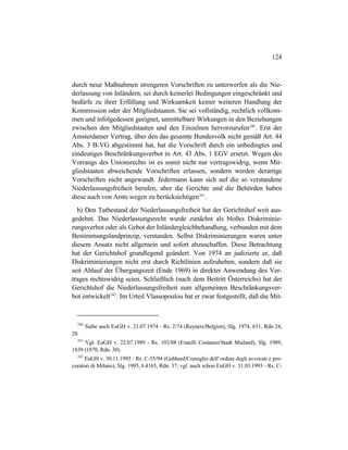124
durch neue Maßnahmen strengeren Vorschriften zu unterwerfen als die Nie-
derlassung von Inländern, sei durch keinerlei Bedingungen eingeschränkt und
bedürfe zu ihrer Erfüllung und Wirksamkeit keiner weiteren Handlung der
Kommission oder der Mitgliedstaaten. Sie sei vollständig, rechtlich vollkom-
men und infolgedessen geeignet, unmittelbare Wirkungen in den Beziehungen
zwischen den Mitgliedstaaten und den Einzelnen hervorzurufen240
. Erst der
Amsterdamer Vertrag, über den das gesamte Bundesvolk nicht gemäß Art. 44
Abs. 3 B-VG abgestimmt hat, hat die Vorschrift durch ein unbedingtes und
eindeutiges Beschränkungsverbot in Art. 43 Abs. 1 EGV ersetzt. Wegen des
Vorrangs des Unionsrechts ist es somit nicht nur vertragswidrig, wenn Mit-
gliedstaaten abweichende Vorschriften erlassen, sondern werden derartige
Vorschriften nicht angewandt. Jedermann kann sich auf die so verstandene
Niederlassungsfreiheit berufen, aber die Gerichte und die Behörden haben
diese auch von Amts wegen zu berücksichtigen241
.
b) Den Tatbestand der Niederlassungsfreiheit hat der Gerichtshof weit aus-
gedehnt. Das Niederlassungsrecht wurde zunächst als bloßes Diskriminie-
rungsverbot oder als Gebot der Inländergleichbehandlung, verbunden mit dem
Bestimmungslandprinzip, verstanden. Selbst Diskriminierungen waren unter
diesem Ansatz nicht allgemein und sofort abzuschaffen. Diese Betrachtung
hat der Gerichtshof grundlegend geändert. Von 1974 an judizierte er, daß
Diskriminierungen nicht erst durch Richtlinien aufzuheben, sondern daß sie
seit Ablauf der Übergangszeit (Ende 1969) in direkter Anwendung des Ver-
trages rechtswidrig seien. Schließlich (nach dem Beitritt Österreichs) hat der
Gerichtshof die Niederlassungsfreiheit zum allgemeinen Beschränkungsver-
bot entwickelt242
. Im Urteil Vlassopoulou hat er zwar festgestellt, daß die Mit-
240
Siehe auch EuGH v. 21.07.1974 - Rs. 2/74 (Reyners/Belgien), Slg. 1974, 631, Rdn 24,
28.
241
Vgl. EuGH v. 22.07.1989 - Rs. 103/88 (Fratelli Costanzo/Stadt Mailand), Slg. 1989,
1839 (1870, Rdn. 30).
242
EuGH v. 30.11.1995 - Rs. C-55/94 (Gebhard/Consiglio dell' ordine degli avvocati e pro-
curatori di Milano), Slg. 1995, I-4165, Rdn. 37; vgl. auch schon EuGH v. 31.03.1993 - Rs. C-
 